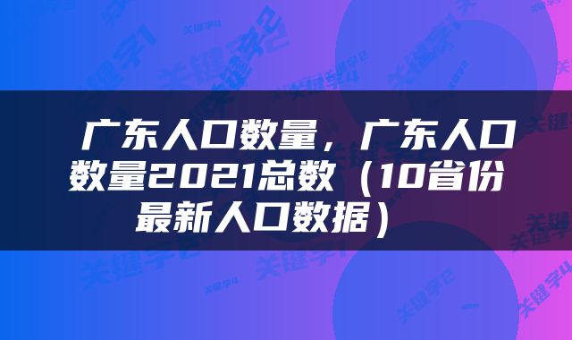  广东人口数量，广东人口数量2021总数（10省份最新人口数据） 