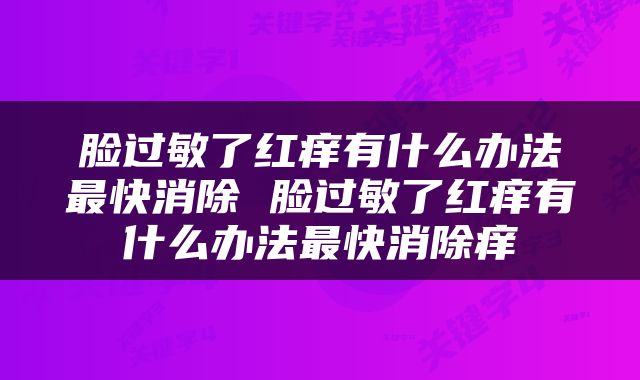 脸过敏了红痒有什么办法最快消除 脸过敏了红痒有什么办法最快消除痒