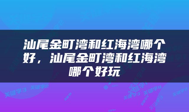 汕尾金町湾和红海湾哪个好，汕尾金町湾和红海湾哪个好玩