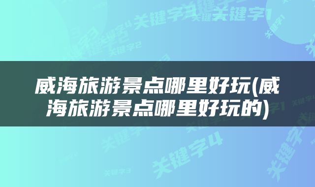 威海旅游景点哪里好玩(威海旅游景点哪里好玩的)