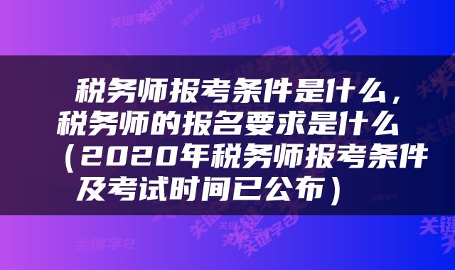  税务师报考条件是什么，税务师的报名要求是什么（2020年税务师报考条件及考试时间已公布） 