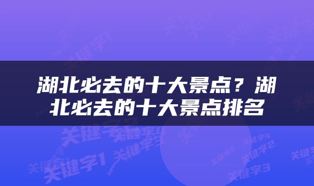 湖北必去的十大景点？湖北必去的十大景点排名