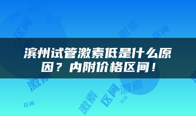 滨州试管激素低是什么原因？内附价格区间！