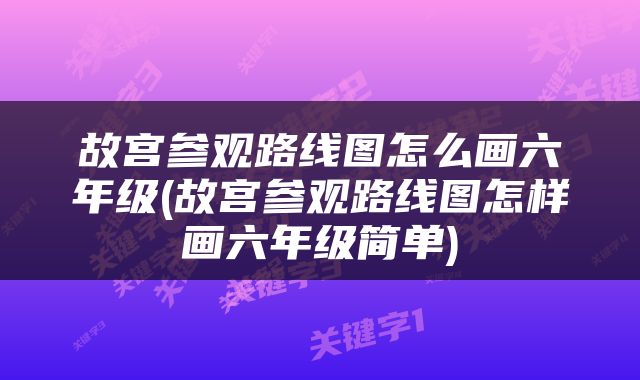故宫参观路线图怎么画六年级(故宫参观路线图怎样画六年级简单)