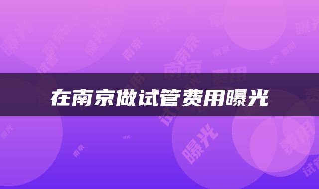 在南京做试管费用曝光