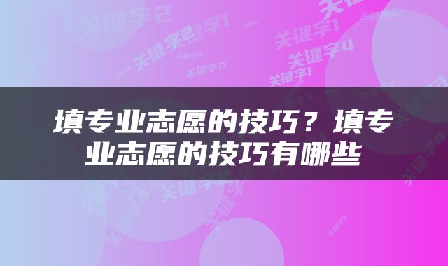 填专业志愿的技巧？填专业志愿的技巧有哪些