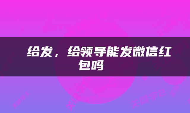  给发，给领导能发微信红包吗 