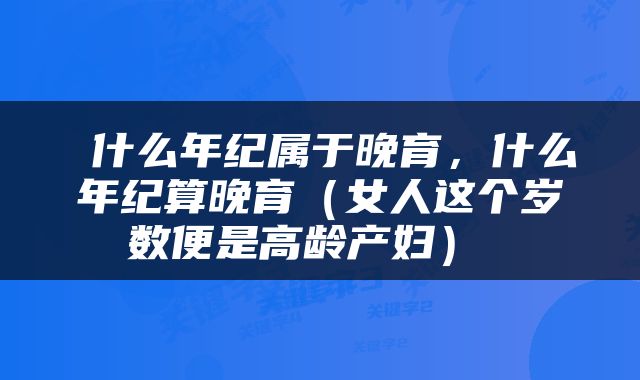  什么年纪属于晚育，什么年纪算晚育（女人这个岁数便是高龄产妇） 