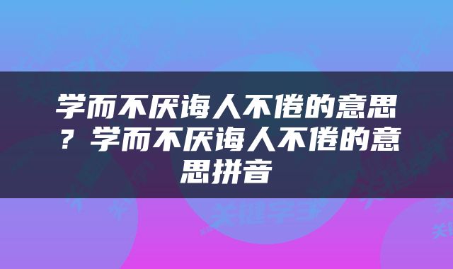 学而不厌诲人不倦的意思？学而不厌诲人不倦的意思拼音