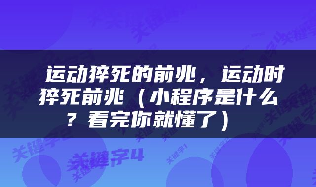  运动猝死的前兆，运动时猝死前兆（小程序是什么？看完你就懂了） 