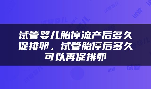 试管婴儿胎停流产后多久促排卵，试管胎停后多久可以再促排卵