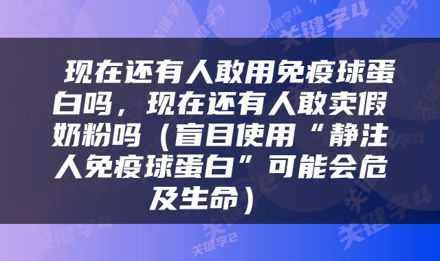  现在还有人敢用免疫球蛋白吗，现在还有人敢卖假奶粉吗（盲目使用“静注人免疫球蛋白”可能会危及生命） 