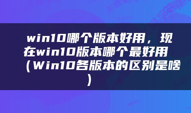  win10哪个版本好用，现在win10版本哪个最好用（Win10各版本的区别是啥） 