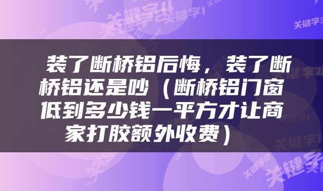  装了断桥铝后悔，装了断桥铝还是吵（断桥铝门窗低到多少钱一平方才让商家打胶额外收费） 