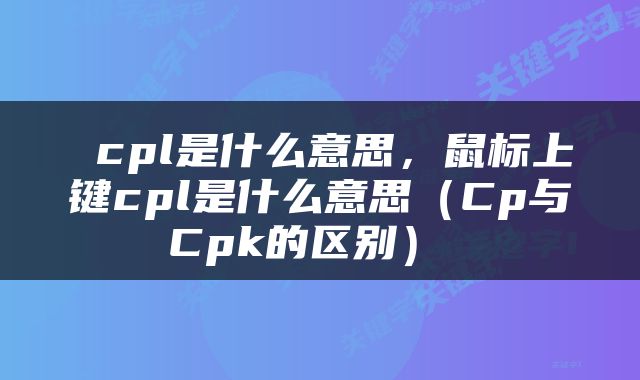  cpl是什么意思，鼠标上键cpl是什么意思（Cp与Cpk的区别） 