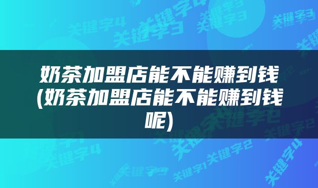 奶茶加盟店能不能赚到钱(奶茶加盟店能不能赚到钱呢)