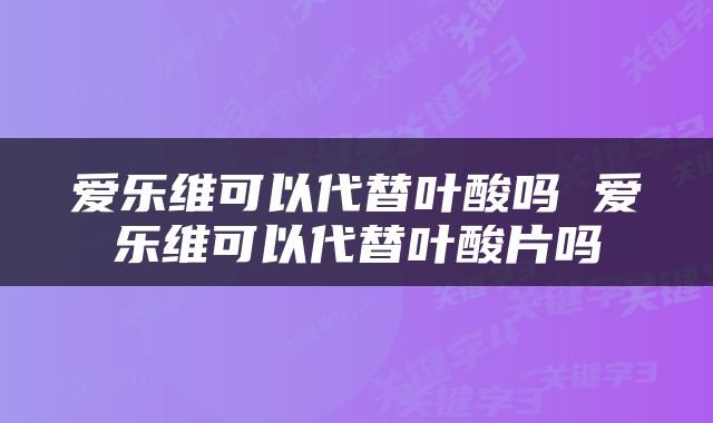 爱乐维可以代替叶酸吗 爱乐维可以代替叶酸片吗