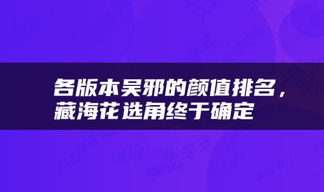  各版本吴邪的颜值排名，藏海花选角终于确定 