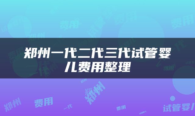 郑州一代二代三代试管婴儿费用整理