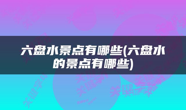 六盘水景点有哪些(六盘水的景点有哪些)