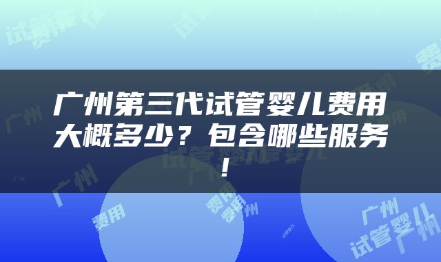 广州第三代试管婴儿费用大概多少？包含哪些服务！
