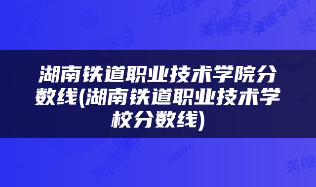 湖南铁道职业技术学院分数线(湖南铁道职业技术学校分数线)