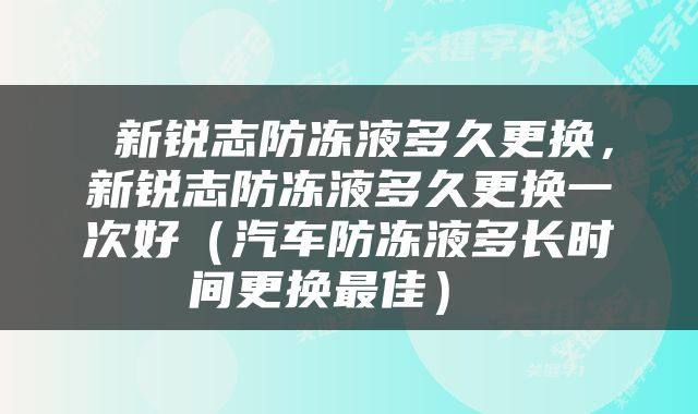  新锐志防冻液多久更换，新锐志防冻液多久更换一次好（汽车防冻液多长时间更换最佳） 