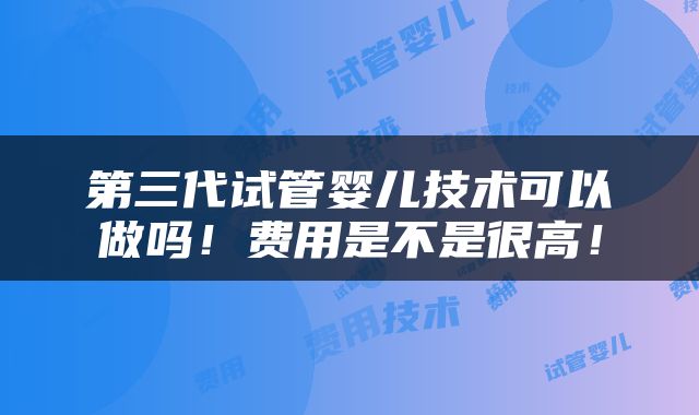 第三代试管婴儿技术可以做吗！费用是不是很高！