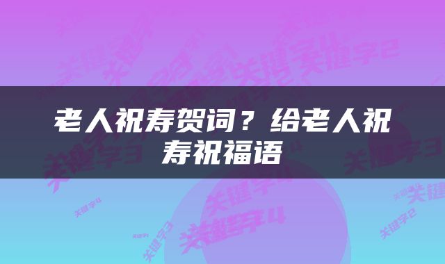 老人祝寿贺词？给老人祝寿祝福语
