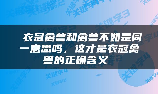  衣冠禽兽和禽兽不如是同一意思吗，这才是衣冠禽兽的正确含义 