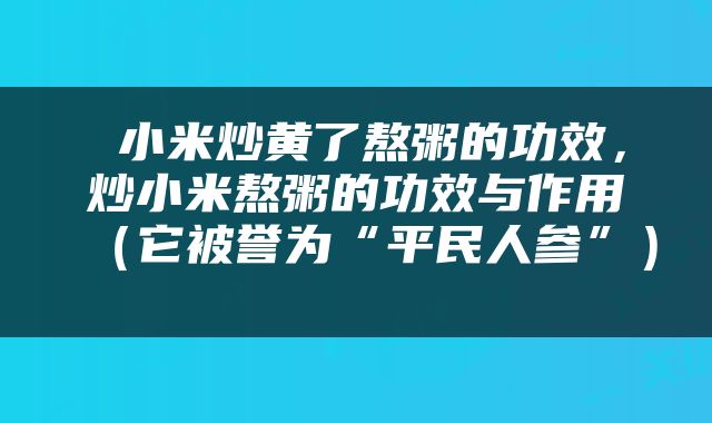  小米炒黄了熬粥的功效，炒小米熬粥的功效与作用（它被誉为“平民人参”） 
