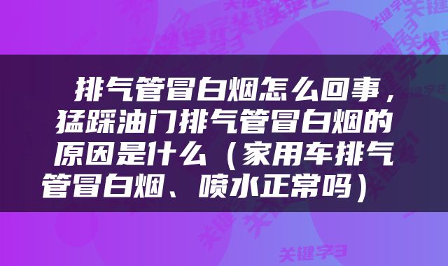  排气管冒白烟怎么回事，猛踩油门排气管冒白烟的原因是什么（家用车排气管冒白烟、喷水正常吗） 