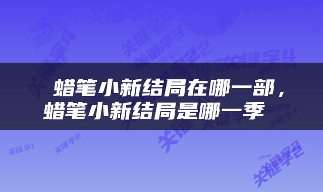  蜡笔小新结局在哪一部，蜡笔小新结局是哪一季 