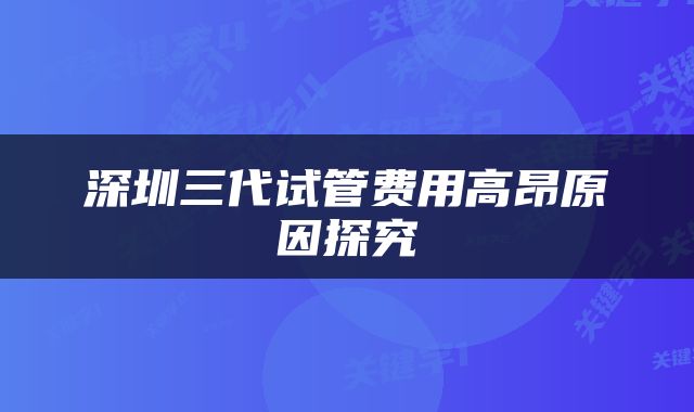 深圳三代试管费用高昂原因探究