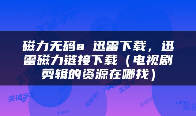 磁力无码aⅴ迅雷下载，迅雷磁力链接下载（电视剧剪辑的资源在哪找）