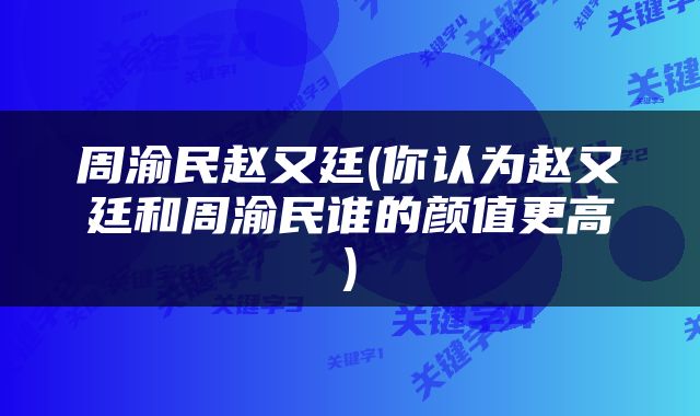 周渝民赵又廷(你认为赵又廷和周渝民谁的颜值更高)