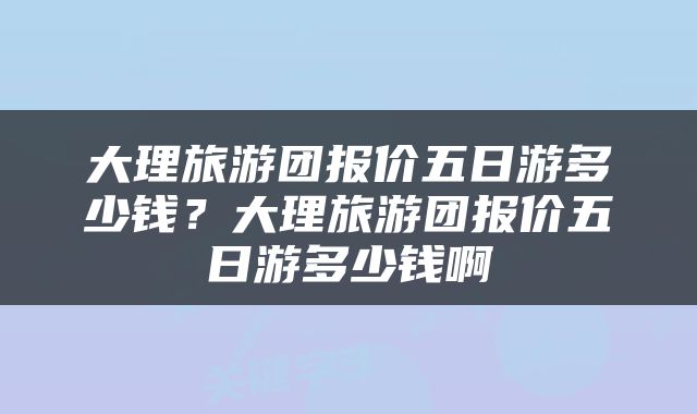 大理旅游团报价五日游多少钱？大理旅游团报价五日游多少钱啊