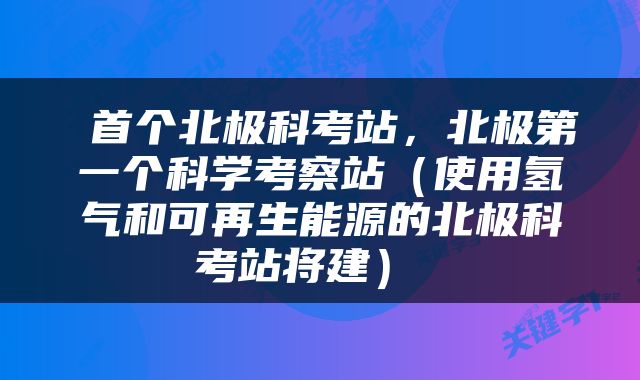  首个北极科考站，北极第一个科学考察站（使用氢气和可再生能源的北极科考站将建） 