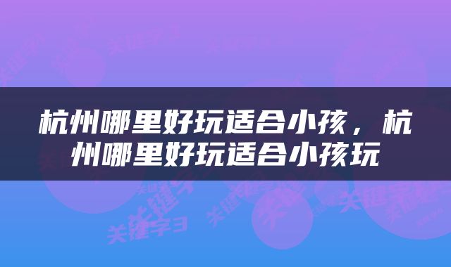 杭州哪里好玩适合小孩，杭州哪里好玩适合小孩玩
