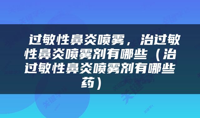  过敏性鼻炎喷雾，治过敏性鼻炎喷雾剂有哪些（治过敏性鼻炎喷雾剂有哪些药） 