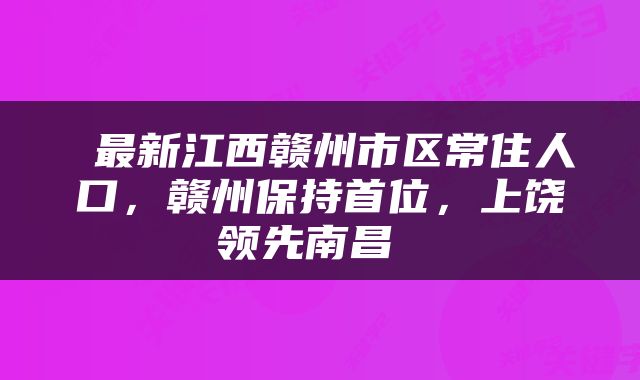  最新江西赣州市区常住人口，赣州保持首位，上饶领先南昌 