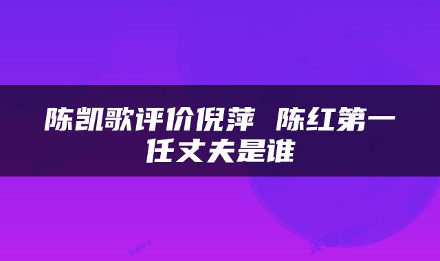 陈凯歌评价倪萍 陈红第一任丈夫是谁