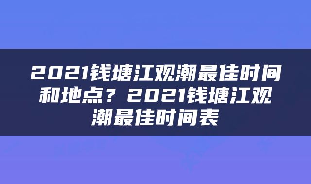 2021钱塘江观潮最佳时间和地点？2021钱塘江观潮最佳时间表