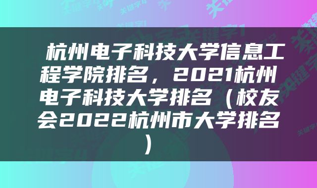  杭州电子科技大学信息工程学院排名，2021杭州电子科技大学排名（校友会2022杭州市大学排名） 