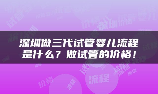 深圳做三代试管婴儿流程是什么？做试管的价格！