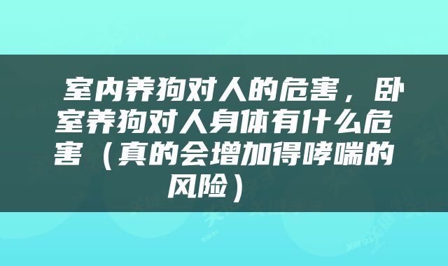  室内养狗对人的危害，卧室养狗对人身体有什么危害（真的会增加得哮喘的风险） 