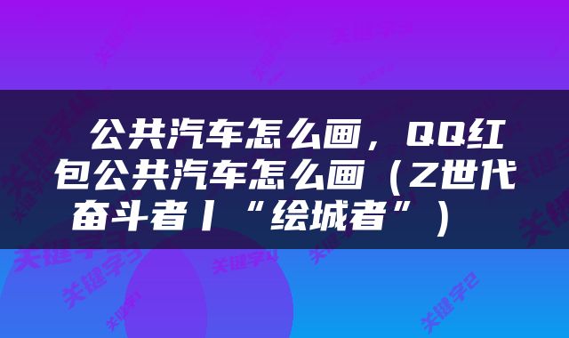  公共汽车怎么画，QQ红包公共汽车怎么画（Z世代奋斗者丨“绘城者”） 