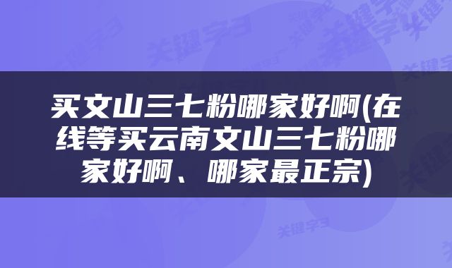 买文山三七粉哪家好啊(在线等买云南文山三七粉哪家好啊、哪家最正宗)