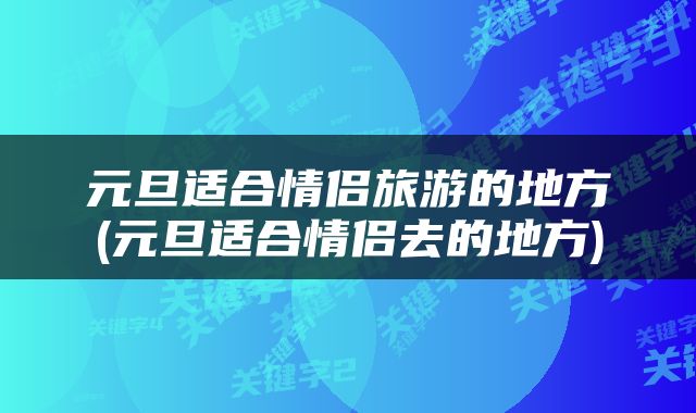 元旦适合情侣旅游的地方(元旦适合情侣去的地方)