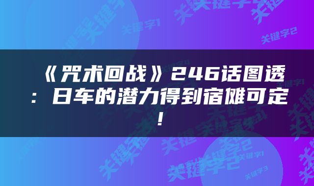 《咒术回战》246话图透：日车的潜力得到宿傩可定！